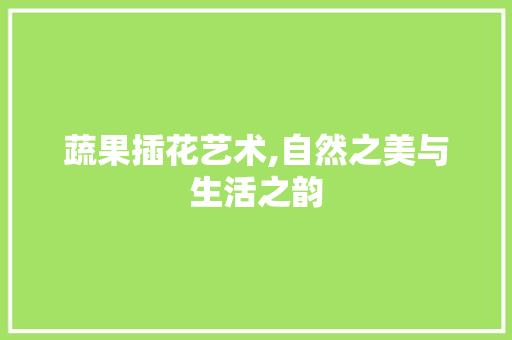 蔬果插花艺术,自然之美与生活之韵 水果种植