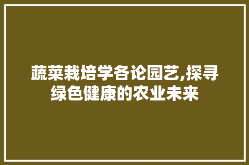 蔬菜栽培学各论园艺,探寻绿色健康的农业未来 家禽养殖