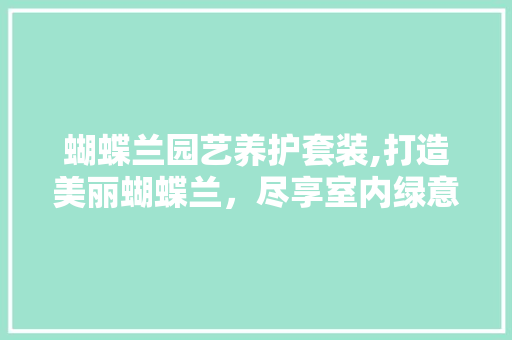 蝴蝶兰园艺养护套装,打造美丽蝴蝶兰，尽享室内绿意盎然 家禽养殖