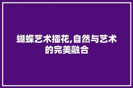 蝴蝶艺术插花,自然与艺术的完美融合 家禽养殖