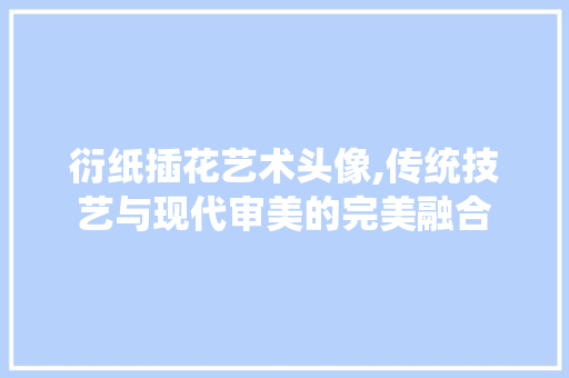 衍纸插花艺术头像,传统技艺与现代审美的完美融合 家禽养殖