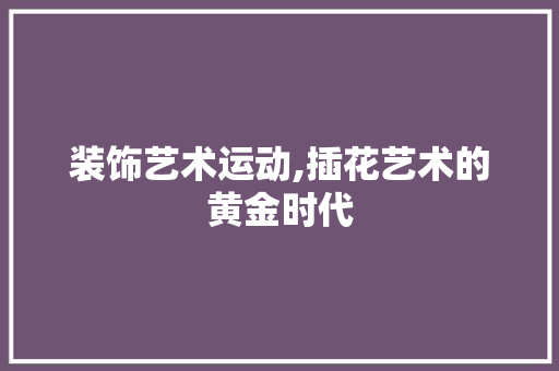 装饰艺术运动,插花艺术的黄金时代 土壤施肥