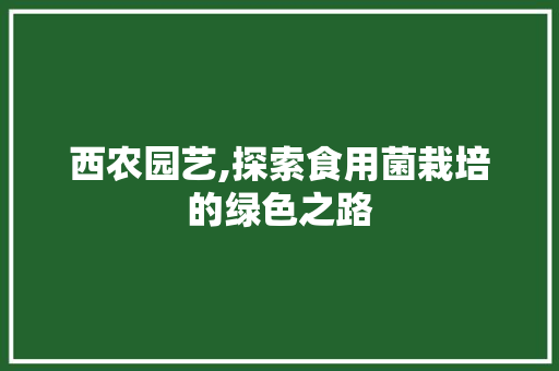 西农园艺,探索食用菌栽培的绿色之路 土壤施肥