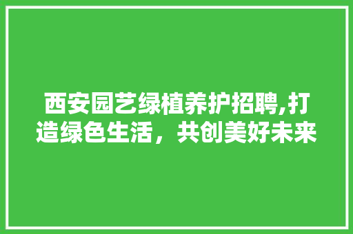 西安园艺绿植养护招聘,打造绿色生活，共创美好未来 蔬菜种植