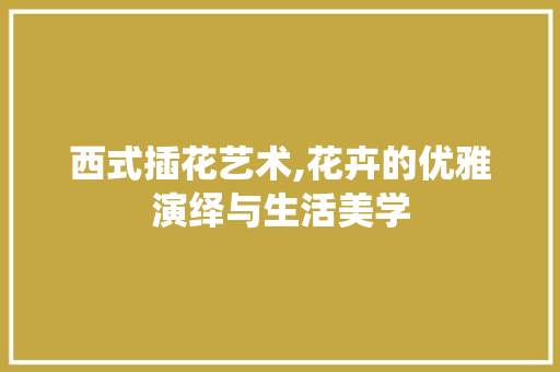 西式插花艺术,花卉的优雅演绎与生活美学 家禽养殖