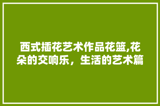 西式插花艺术作品花篮,花朵的交响乐，生活的艺术篇章 家禽养殖