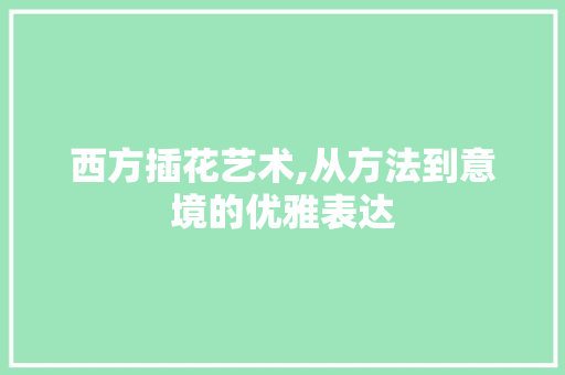 西方插花艺术,从方法到意境的优雅表达 水果种植