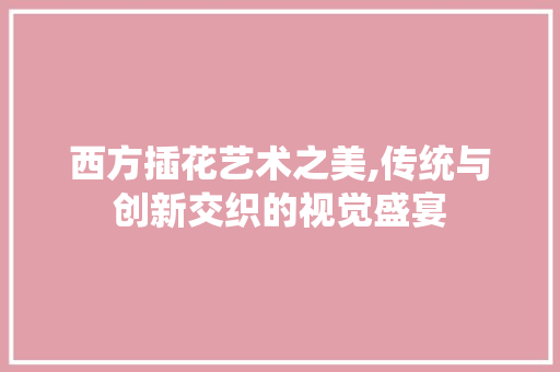 西方插花艺术之美,传统与创新交织的视觉盛宴 土壤施肥