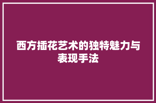 西方插花艺术的独特魅力与表现手法 蔬菜种植