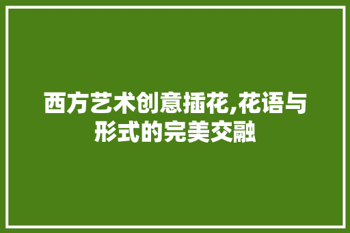 西方艺术创意插花,花语与形式的完美交融 家禽养殖