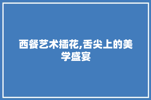 西餐艺术插花,舌尖上的美学盛宴 土壤施肥