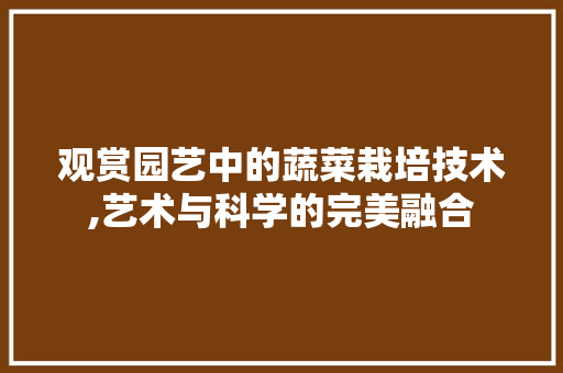 观赏园艺中的蔬菜栽培技术,艺术与科学的完美融合 土壤施肥