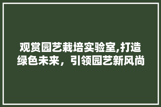 观赏园艺栽培实验室,打造绿色未来，引领园艺新风尚 水果种植