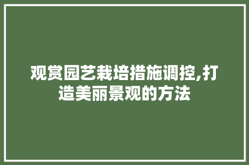 观赏园艺栽培措施调控,打造美丽景观的方法 水果种植