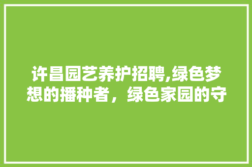 许昌园艺养护招聘,绿色梦想的播种者，绿色家园的守护者 畜牧养殖