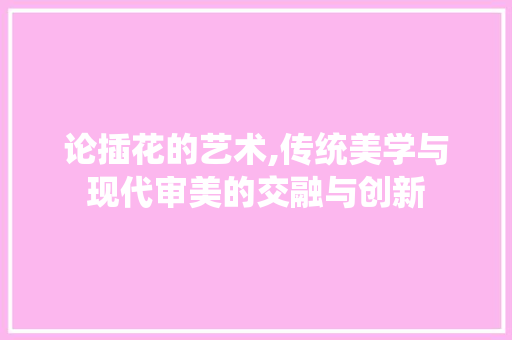 论插花的艺术,传统美学与现代审美的交融与创新 家禽养殖