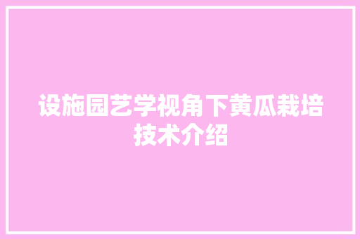 设施园艺学视角下黄瓜栽培技术介绍 水果种植