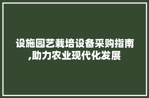 设施园艺栽培设备采购指南,助力农业现代化发展 蔬菜种植