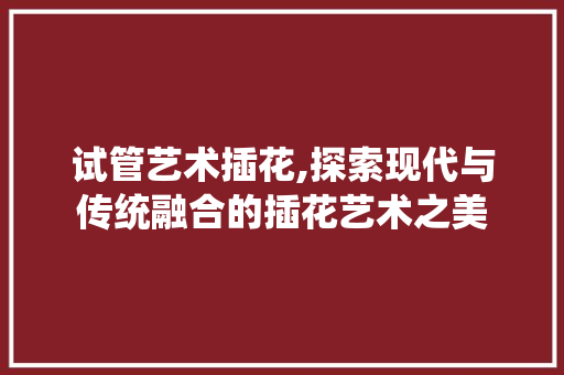 试管艺术插花,探索现代与传统融合的插花艺术之美 畜牧养殖