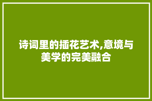 诗词里的插花艺术,意境与美学的完美融合 蔬菜种植