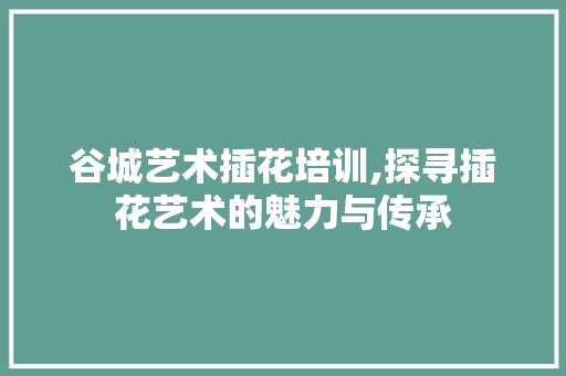 谷城艺术插花培训,探寻插花艺术的魅力与传承 家禽养殖