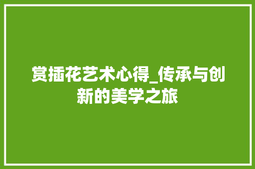 赏插花艺术心得_传承与创新的美学之旅 畜牧养殖