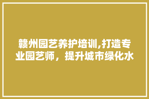 赣州园艺养护培训,打造专业园艺师，提升城市绿化水平 家禽养殖