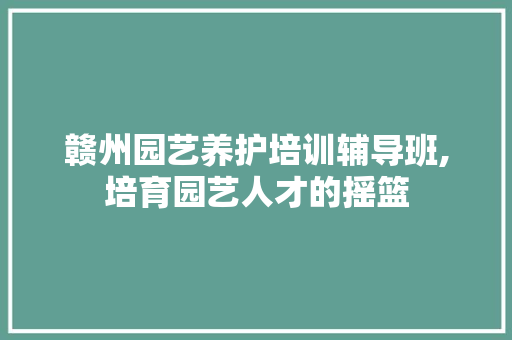 赣州园艺养护培训辅导班,培育园艺人才的摇篮 蔬菜种植