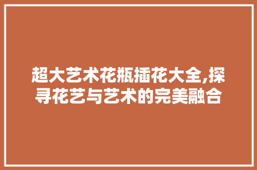 超大艺术花瓶插花大全,探寻花艺与艺术的完美融合 家禽养殖