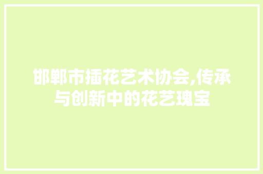 邯郸市插花艺术协会,传承与创新中的花艺瑰宝 土壤施肥