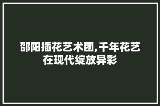 邵阳插花艺术团,千年花艺在现代绽放异彩 家禽养殖