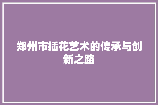 郑州市插花艺术的传承与创新之路 蔬菜种植