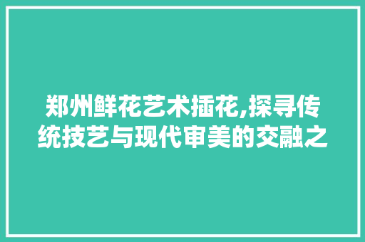 郑州鲜花艺术插花,探寻传统技艺与现代审美的交融之美 家禽养殖