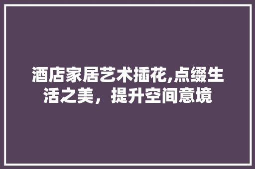 酒店家居艺术插花,点缀生活之美，提升空间意境 蔬菜种植