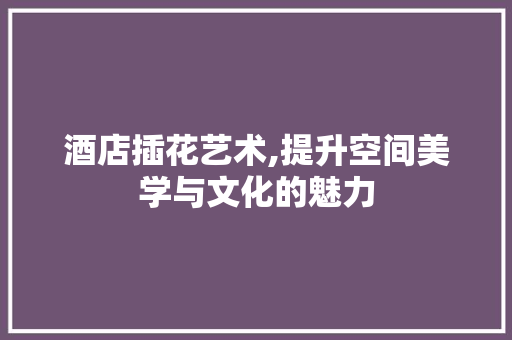 酒店插花艺术,提升空间美学与文化的魅力 水果种植