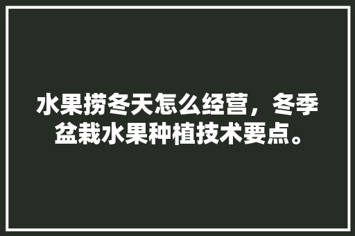 水果捞冬天怎么经营，冬季盆栽水果种植技术要点。 水果种植