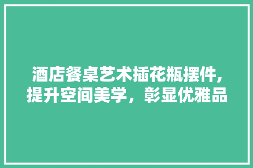 酒店餐桌艺术插花瓶摆件,提升空间美学，彰显优雅品味 家禽养殖