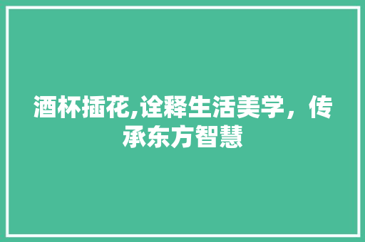 酒杯插花,诠释生活美学，传承东方智慧 畜牧养殖