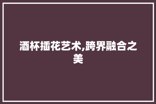 酒杯插花艺术,跨界融合之美 畜牧养殖