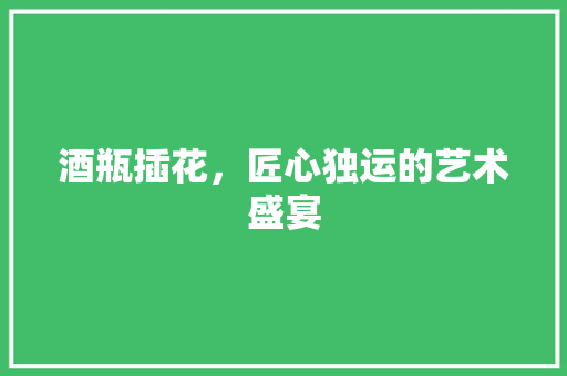 酒瓶插花，匠心独运的艺术盛宴 畜牧养殖