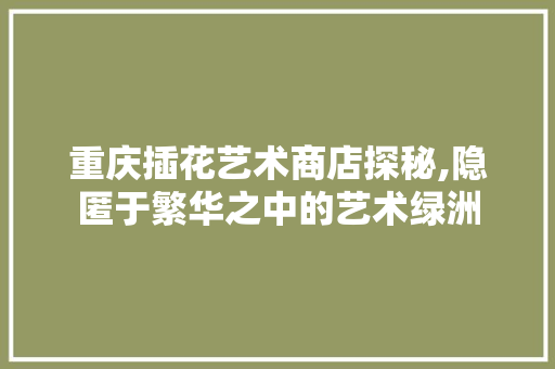 重庆插花艺术商店探秘,隐匿于繁华之中的艺术绿洲 蔬菜种植