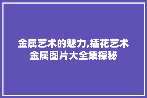 金属艺术的魅力,插花艺术金属图片大全集探秘 土壤施肥