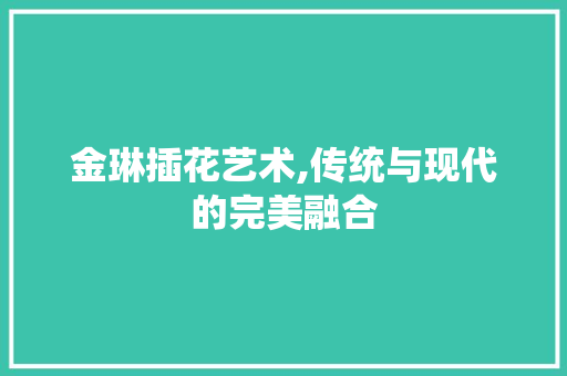 金琳插花艺术,传统与现代的完美融合 家禽养殖