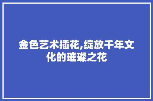 金色艺术插花,绽放千年文化的璀璨之花 畜牧养殖