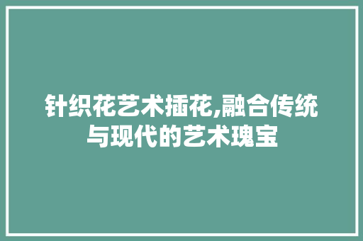 针织花艺术插花,融合传统与现代的艺术瑰宝 水果种植