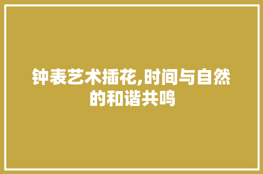 钟表艺术插花,时间与自然的和谐共鸣 水果种植