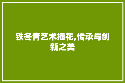 铁冬青艺术插花,传承与创新之美 土壤施肥