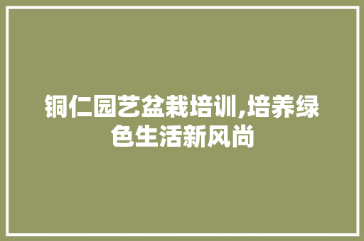 铜仁园艺盆栽培训,培养绿色生活新风尚 蔬菜种植