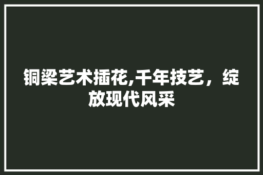 铜梁艺术插花,千年技艺，绽放现代风采 水果种植