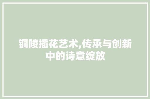 铜陵插花艺术,传承与创新中的诗意绽放 畜牧养殖